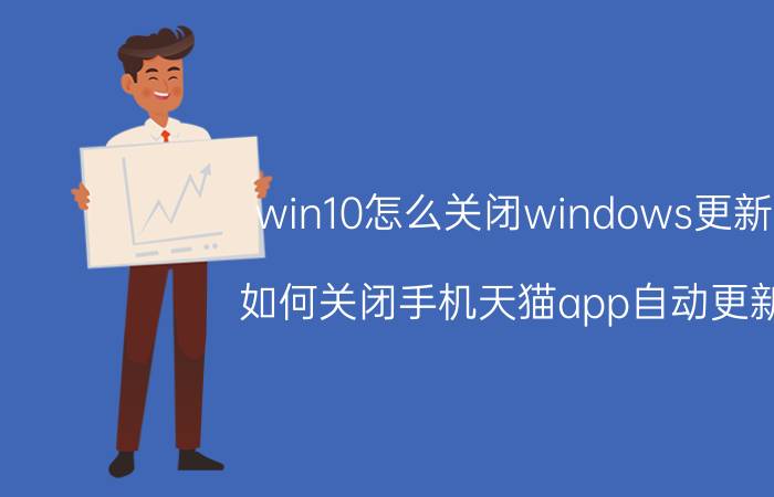 win10怎么关闭windows更新 如何关闭手机天猫app自动更新？